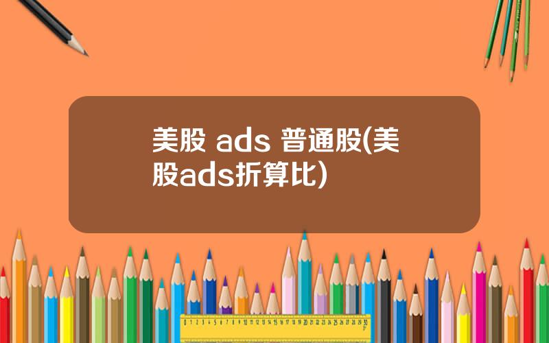 美股 ads 普通股(美股ads折算比)